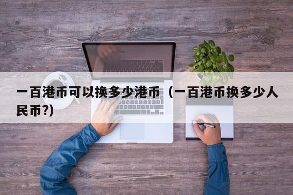 一百港币可以换多少港币（一百港币换多少人民币?）