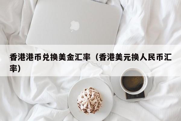 香港港币兑换美金汇率（香港美元换人民币汇率）