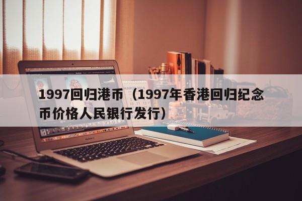 1997回归港币（1997年香港回归纪念币价格人民银行发行）