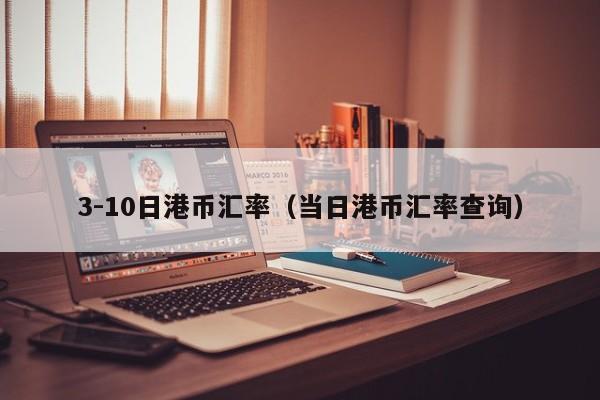 3-10日港币汇率（当日港币汇率查询）