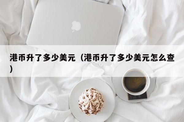 港币升了多少美元（港币升了多少美元怎么查）