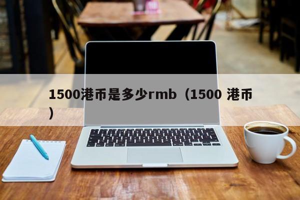 1500港币是多少rmb（1500 港币）