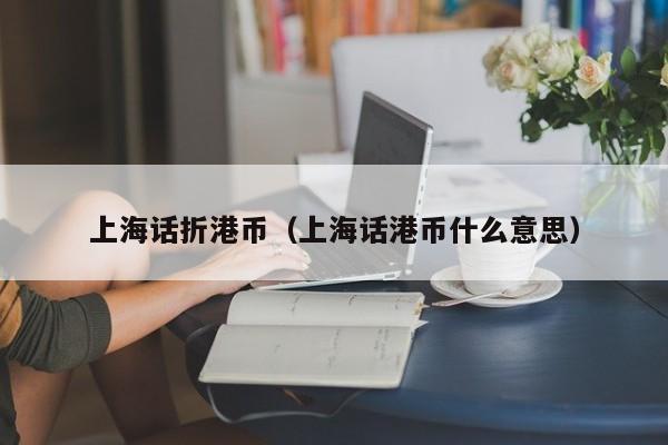 上海话折港币（上海话港币什么意思）