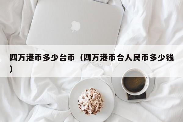 四万港币多少台币（四万港币合人民币多少钱）