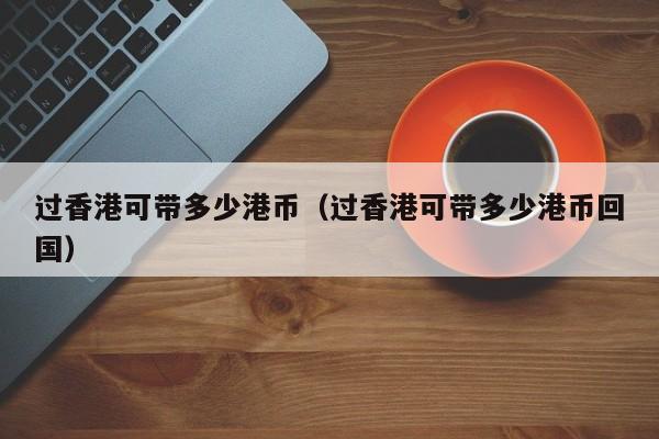 过香港可带多少港币（过香港可带多少港币回国）