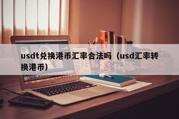 usdt兑换港币汇率合法吗（usd汇率转换港币）