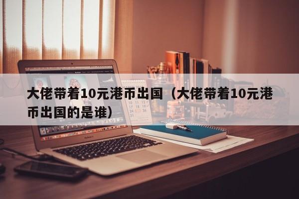 大佬带着10元港币出国（大佬带着10元港币出国的是谁）