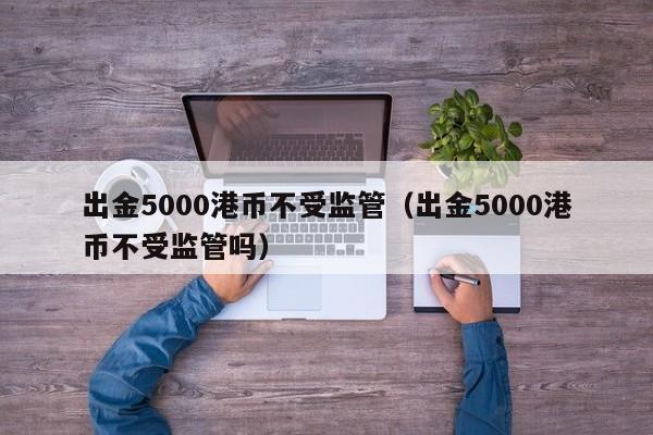 出金5000港币不受监管（出金5000港币不受监管吗）