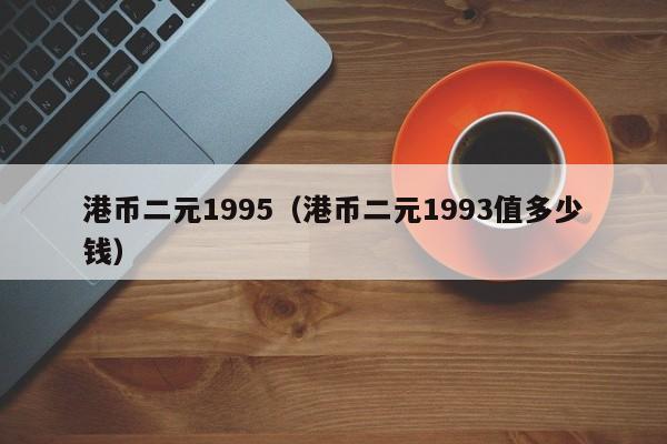 港币二元1995（港币二元1993值多少钱）