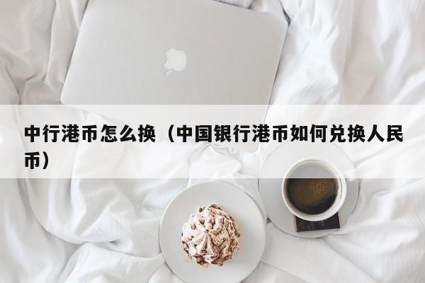 中行港币怎么换（中国银行港币如何兑换人民币）