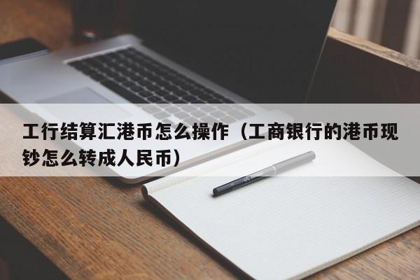 工行结算汇港币怎么操作（工商银行的港币现钞怎么转成人民币）