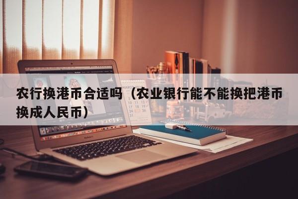 农行换港币合适吗（农业银行能不能换把港币换成人民币）