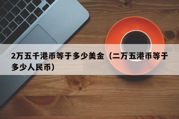 2万五千港币等于多少美金（二万五港币等于多少人民币）