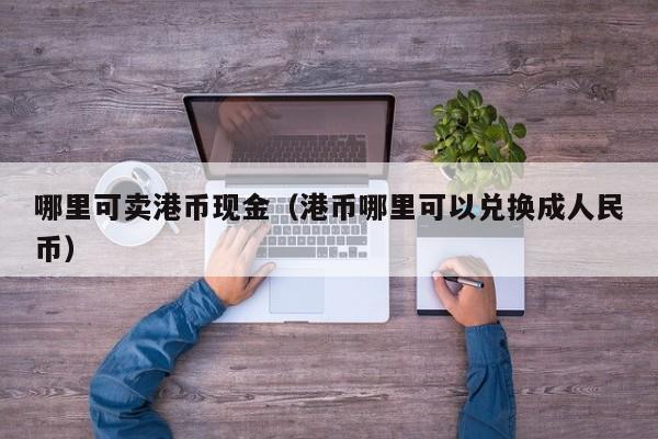哪里可卖港币现金（港币哪里可以兑换成人民币）