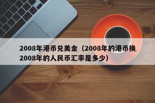 2008年港币兑美金（2008年的港币换2008年的人民币汇率是多少）