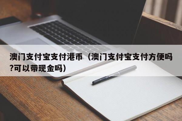澳门支付宝支付港币（澳门支付宝支付方便吗?可以带现金吗）