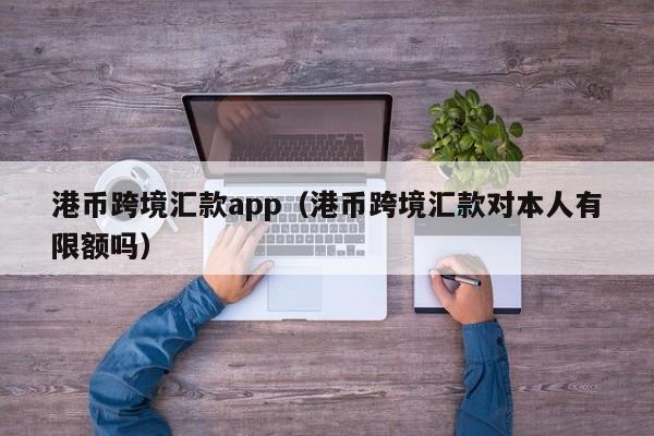 港币跨境汇款app（港币跨境汇款对本人有限额吗）