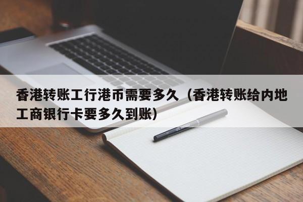 香港转账工行港币需要多久（香港转账给内地工商银行卡要多久到账）