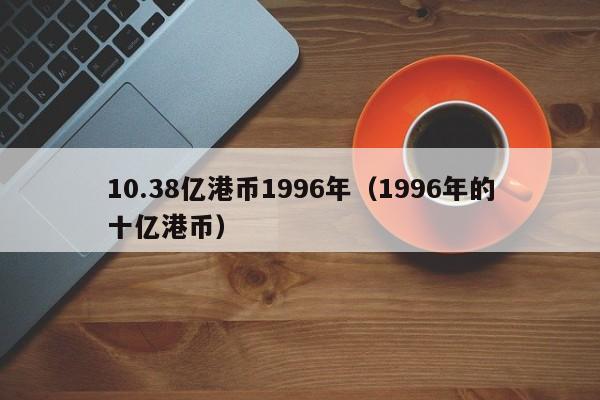 10.38亿港币1996年（1996年的十亿港币）