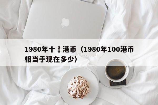 1980年十塊港币（1980年100港币相当于现在多少）