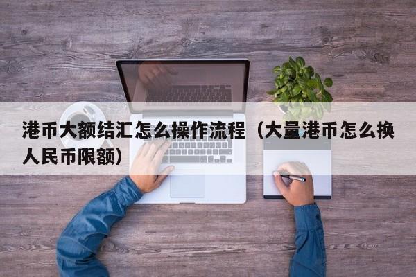 港币大额结汇怎么操作流程（大量港币怎么换人民币限额）