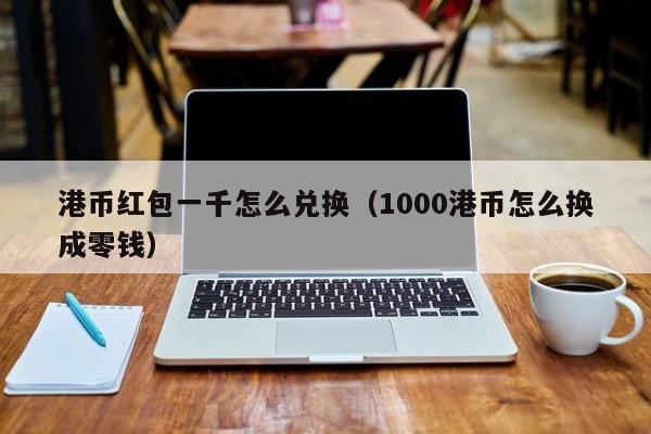 港币红包一千怎么兑换（1000港币怎么换成零钱）