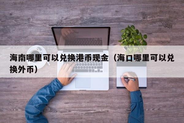 海南哪里可以兑换港币现金（海口哪里可以兑换外币）
