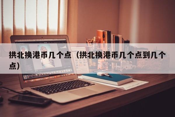 拱北换港币几个点（拱北换港币几个点到几个点）