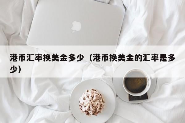 港币汇率换美金多少（港币换美金的汇率是多少）