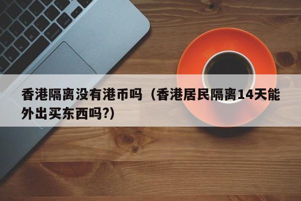 香港隔离没有港币吗（香港居民隔离14天能外出买东西吗?）