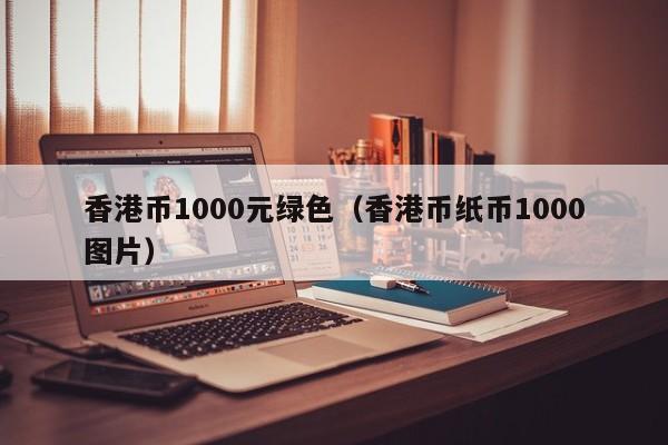 香港币1000元绿色（香港币纸币1000图片）