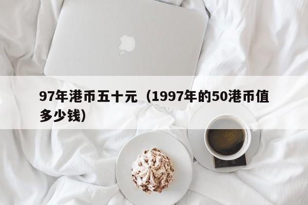 97年港币五十元（1997年的50港币值多少钱）