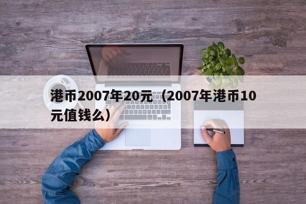 港币2007年20元（2007年港币10元值钱么）