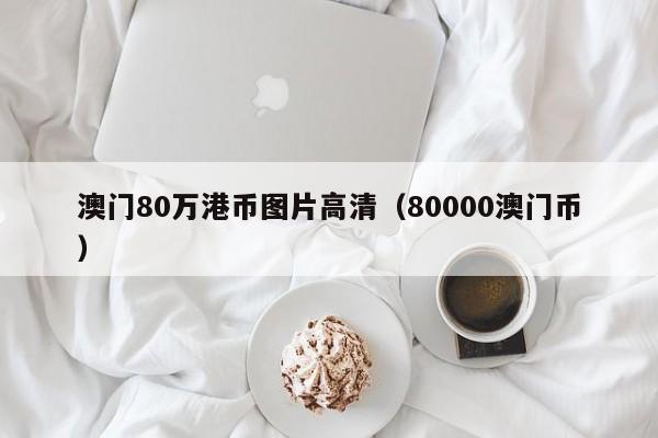 澳门80万港币图片高清（80000澳门币）