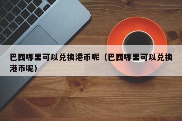巴西哪里可以兑换港币呢（巴西哪里可以兑换港币呢）