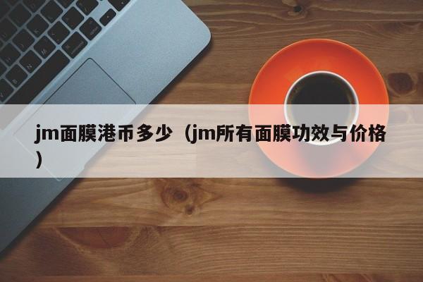 jm面膜港币多少（jm所有面膜功效与价格）