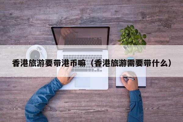 香港旅游要带港币嘛（香港旅游需要带什么）