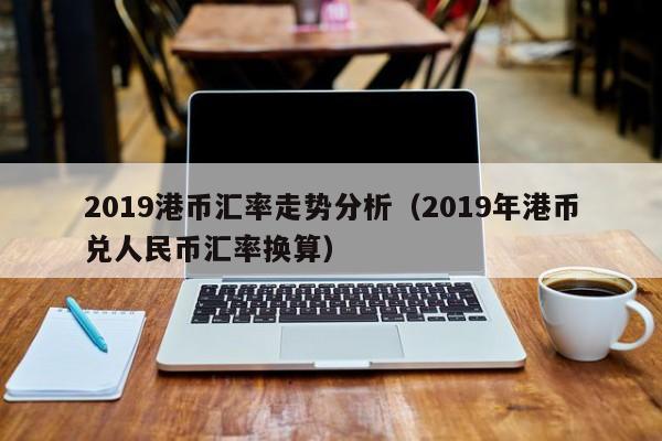 2019港币汇率走势分析（2019年港币兑人民币汇率换算）