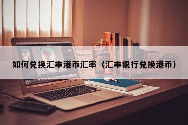 如何兑换汇丰港币汇率（汇丰银行兑换港币）