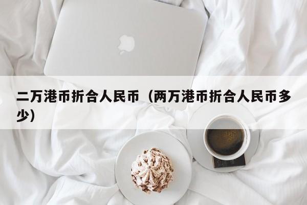 二万港币折合人民币（两万港币折合人民币多少）