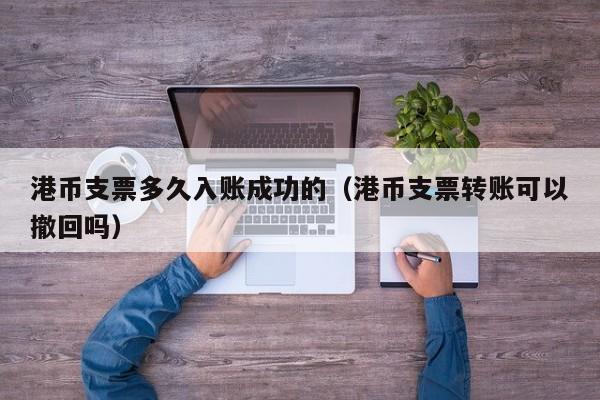 港币支票多久入账成功的（港币支票转账可以撤回吗）