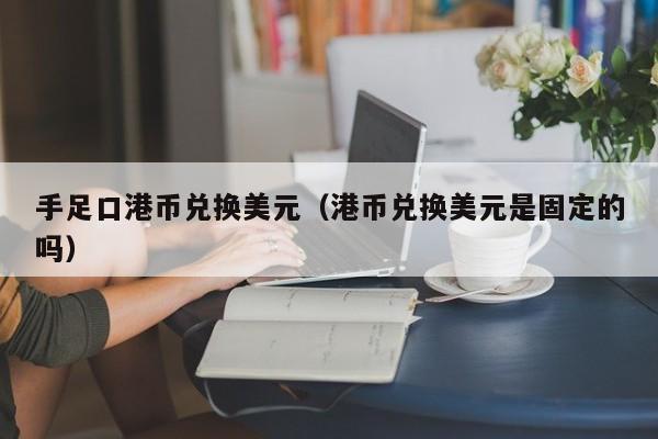 手足口港币兑换美元（港币兑换美元是固定的吗）