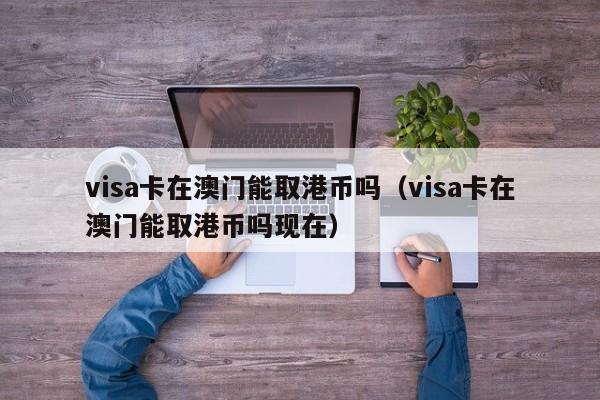 visa卡在澳门能取港币吗（visa卡在澳门能取港币吗现在）