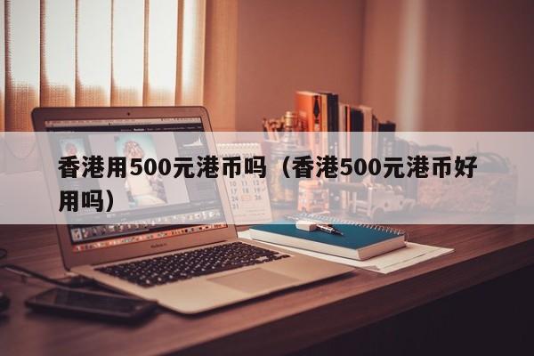 香港用500元港币吗（香港500元港币好用吗）