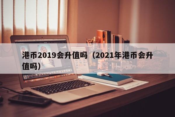 港币2019会升值吗（2021年港币会升值吗）