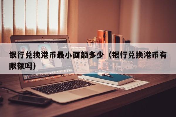 银行兑换港币最小面额多少（银行兑换港币有限额吗）