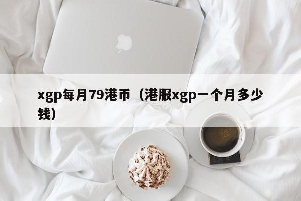 xgp每月79港币（港服xgp一个月多少钱）