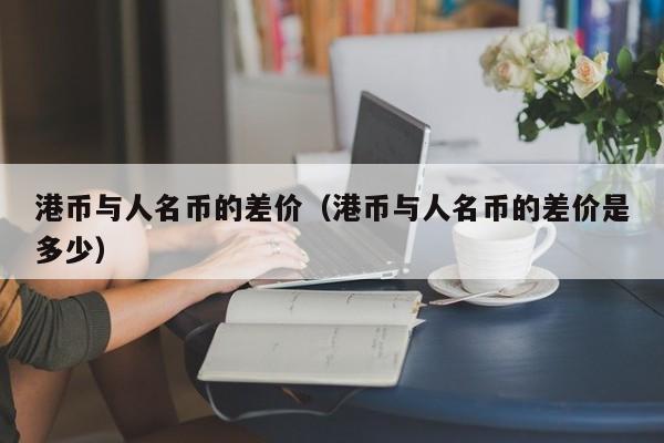 港币与人名币的差价（港币与人名币的差价是多少）