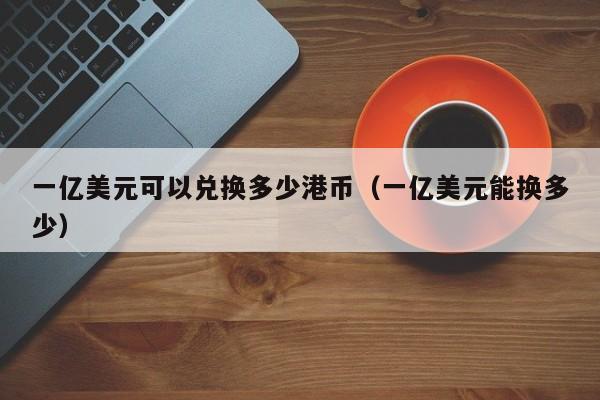 一亿美元可以兑换多少港币（一亿美元能换多少）