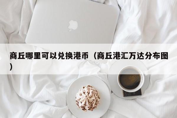 商丘哪里可以兑换港币（商丘港汇万达分布图）